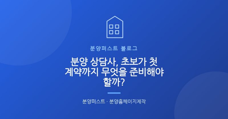 분양 상담사, 초보가 첫 계약까지 무엇을 준비해야 할까?