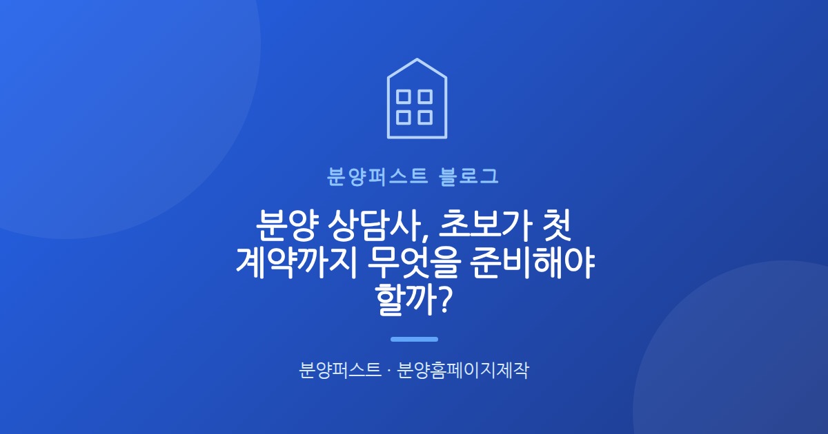 분양 상담사, 초보가 첫 계약까지 무엇을 준비해야 할까?
