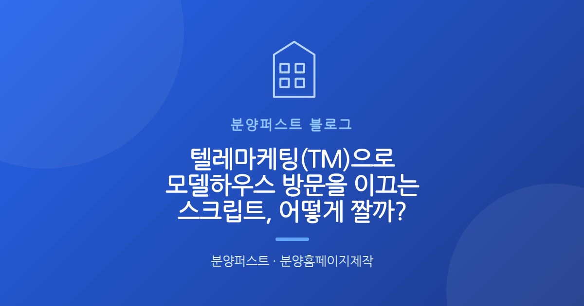 텔레마케팅(TM)으로 모델하우스 방문을 이끄는 스크립트, 어떻게 짤까?