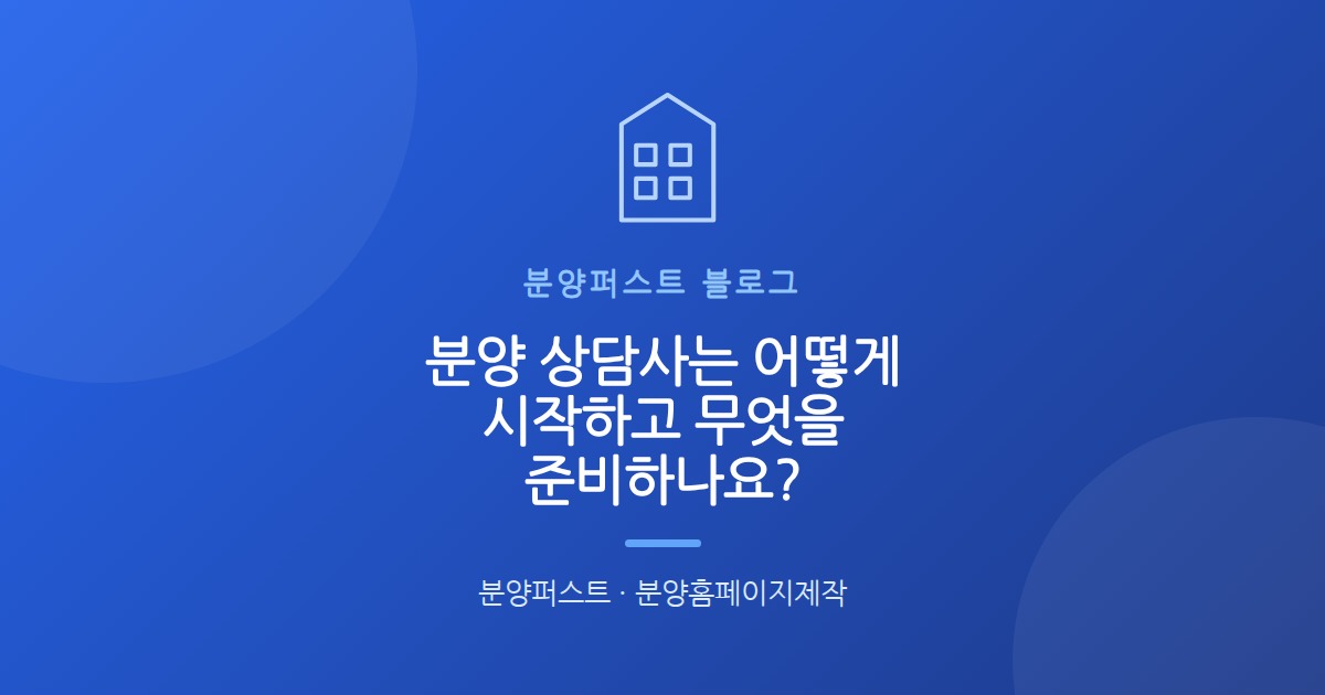 분양 상담사는 어떻게 시작하고 무엇을 준비하나요?