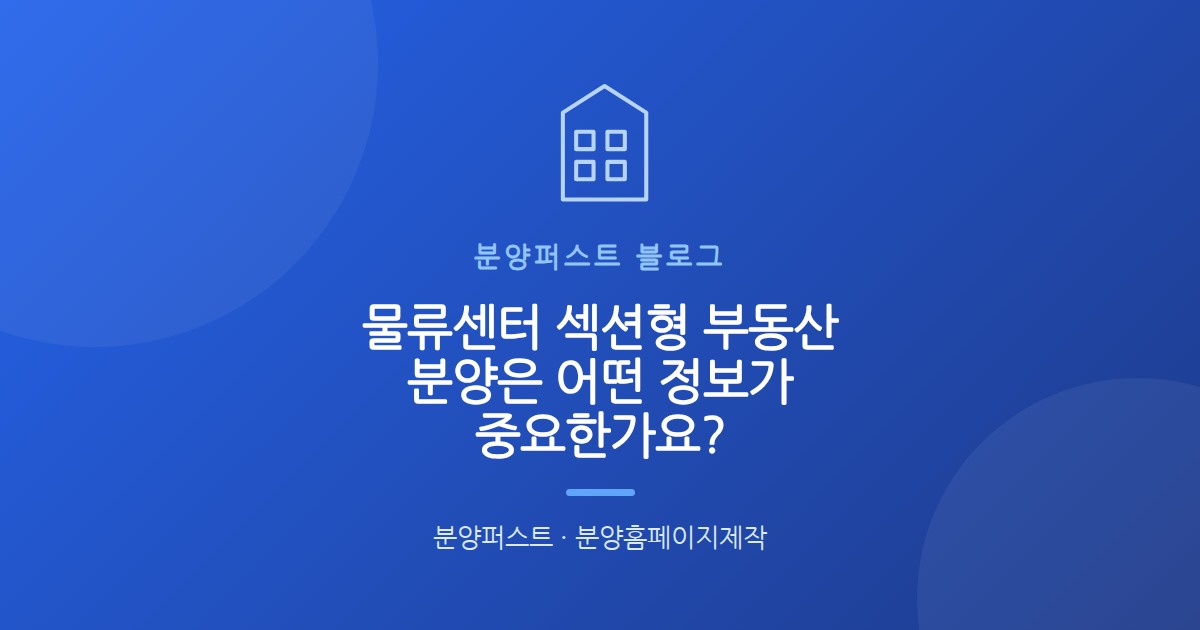 물류센터 섹션형 부동산 분양은 어떤 정보가 중요한가요?