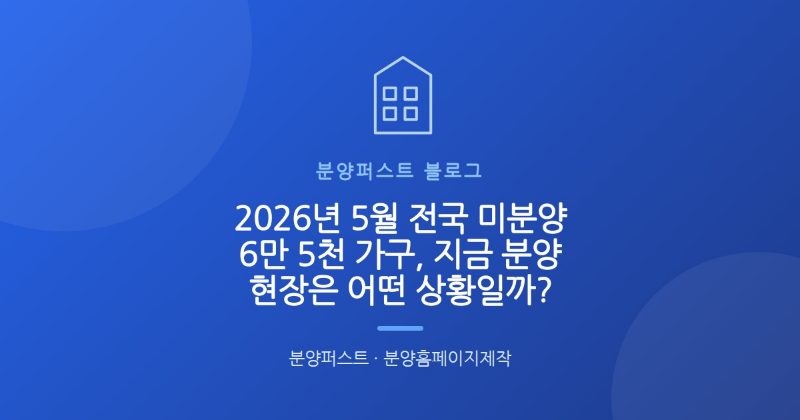 2026년 5월 전국 미분양 6만 5천 가구, 지금 분양 현장은 어떤 상황일까?